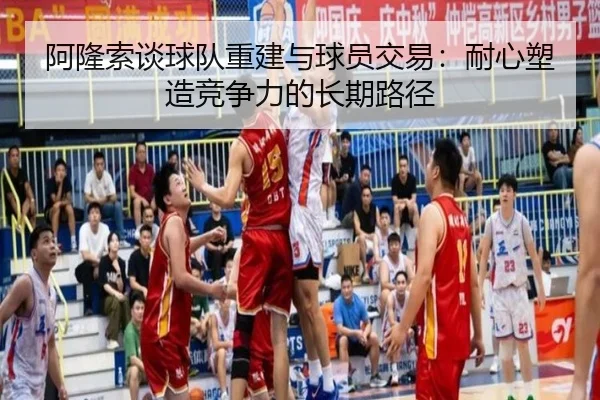 阿隆索谈球队重建与球员交易：耐心塑造竞争力的长期路径