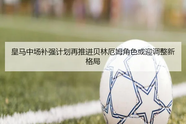 皇马中场补强计划再推进贝林厄姆角色或迎调整新格局