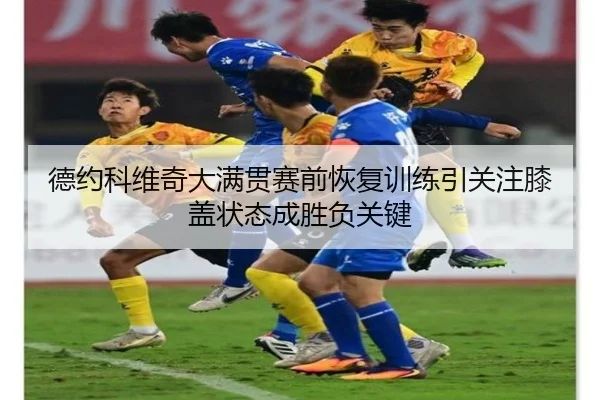 德约科维奇大满贯赛前恢复训练引关注膝盖状态成胜负关键