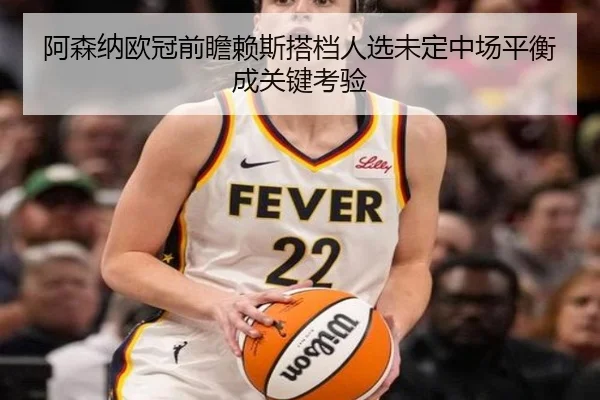 阿森纳欧冠前瞻赖斯搭档人选未定中场平衡成关键考验