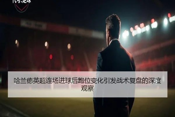 哈兰德英超连场进球后跑位变化引发战术复盘的深度观察